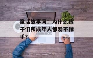 童话故事网：为什么孩子们和成年人都爱不释手？