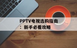 PPTV电视选购指南：新手必看攻略