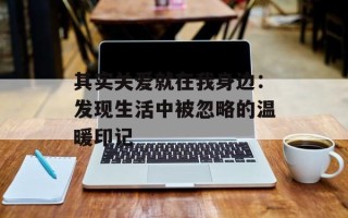 其实关爱就在我身边：发现生活中被忽略的温暖印记