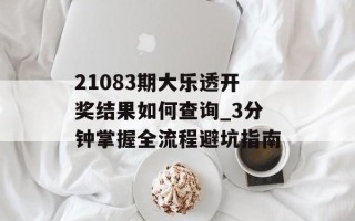 21083期大乐透开奖结果如何查询_3分钟掌握全流程避坑指南