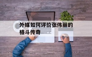 外媒如何评价张伟丽的格斗传奇