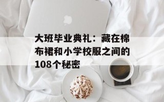 大班毕业典礼：藏在棉布裙和小学校服之间的108个秘密