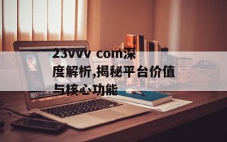 23vvv com深度解析,揭秘平台价值与核心功能