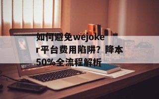 如何避免wejoker平台费用陷阱？降本50%全流程解析