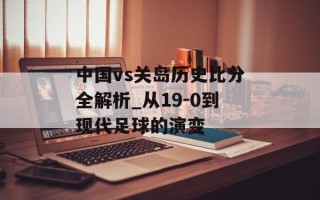 中国vs关岛历史比分全解析_从19-0到现代足球的演变