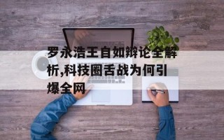 罗永浩王自如辩论全解析,科技圈舌战为何引爆全网
