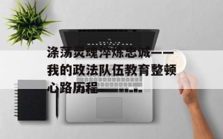 涤荡灵魂淬炼忠诚——我的政法队伍教育整顿心路历程