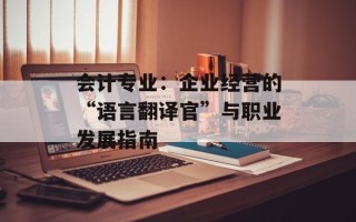 会计专业：企业经营的“语言翻译官”与职业发展指南