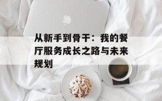 从新手到骨干：我的餐厅服务成长之路与未来规划