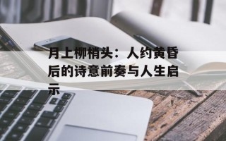 月上柳梢头：人约黄昏后的诗意前奏与人生启示