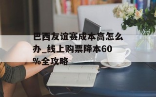 巴西友谊赛成本高怎么办_线上购票降本60%全攻略