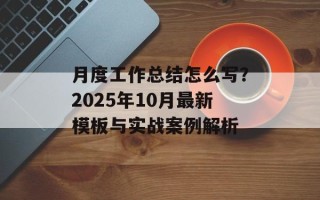 月度工作总结怎么写？2025年10月最新模板与实战案例解析