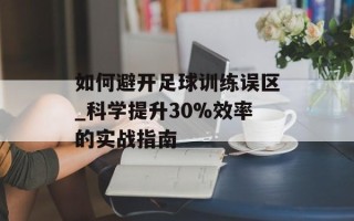 如何避开足球训练误区_科学提升30%效率的实战指南