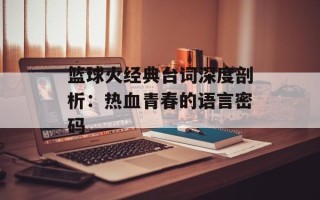 篮球火经典台词深度剖析：热血青春的语言密码