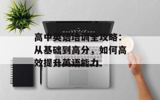 高中英语培训全攻略：从基础到高分，如何高效提升英语能力
