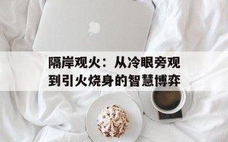 隔岸观火：从冷眼旁观到引火烧身的智慧博弈