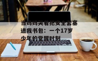 当妈妈哭着把安全套塞进我书包：一个17岁少年的觉醒时刻