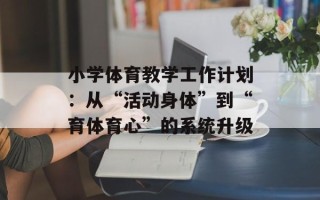 小学体育教学工作计划：从“活动身体”到“育体育心”的系统升级