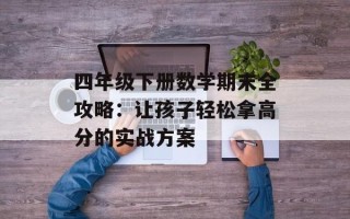 四年级下册数学期末全攻略：让孩子轻松拿高分的实战方案