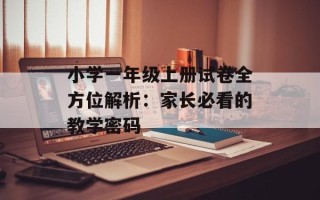 小学一年级上册试卷全方位解析：家长必看的教学密码