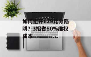 如何避开629比分陷阱？3招省80%维权成本