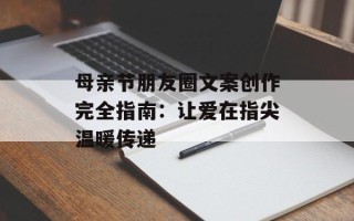 母亲节朋友圈文案创作完全指南：让爱在指尖温暖传递