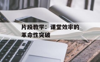 片段教学：课堂效率的革命性突破