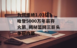 为何拒绝1.03亿？哈登5000万年薪弃火箭_揭秘篮网三巨头争冠内幕