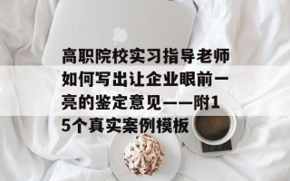 高职院校实习指导老师如何写出让企业眼前一亮的鉴定意见——附15个真实案例模板