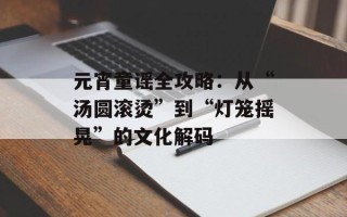 元宵童谣全攻略：从“汤圆滚烫”到“灯笼摇晃”的文化解码