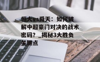 恒大vs舜天：如何破解中超豪门对决的战术密码？_揭秘3大胜负关键点