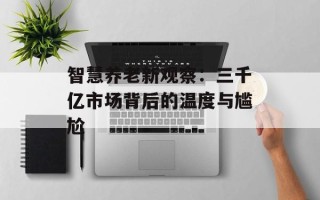 智慧养老新观察：三千亿市场背后的温度与尴尬