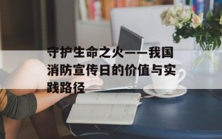 守护生命之火——我国消防宣传日的价值与实践路径