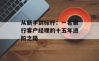 从新手到标杆：一名银行客户经理的十五年进阶之路