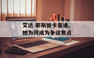 艾达 耶斯彼卡是谁,她为何成为争议焦点