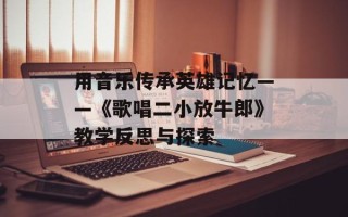 用音乐传承英雄记忆——《歌唱二小放牛郎》教学反思与探索