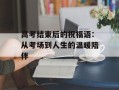 高考结束后的祝福语：从考场到人生的温暖陪伴