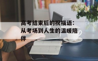 高考结束后的祝福语：从考场到人生的温暖陪伴