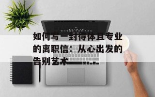 如何写一封得体且专业的离职信：从心出发的告别艺术