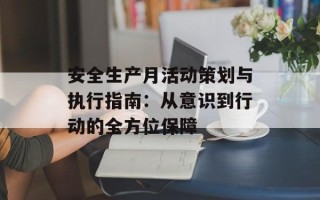 安全生产月活动策划与执行指南：从意识到行动的全方位保障