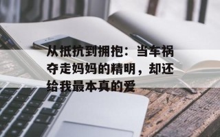 从抵抗到拥抱：当车祸夺走妈妈的精明，却还给我最本真的爱