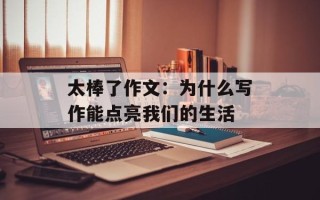 太棒了作文：为什么写作能点亮我们的生活