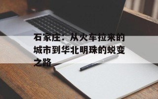 石家庄：从火车拉来的城市到华北明珠的蜕变之路