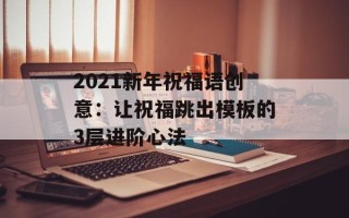 2021新年祝福语创意：让祝福跳出模板的3层进阶心法
