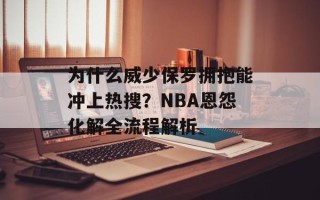 为什么威少保罗拥抱能冲上热搜？NBA恩怨化解全流程解析