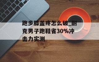 跑步膝盖疼怎么破_耐克男子跑鞋省30%冲击力实测