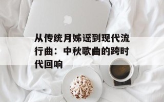 从传统月姊谣到现代流行曲：中秋歌曲的跨时代回响