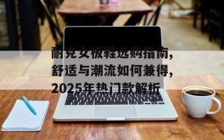 耐克女板鞋选购指南,舒适与潮流如何兼得,2025年热门款解析