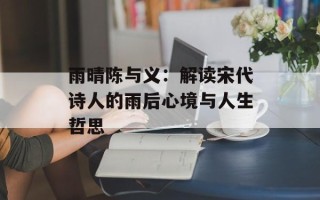 雨晴陈与义：解读宋代诗人的雨后心境与人生哲思