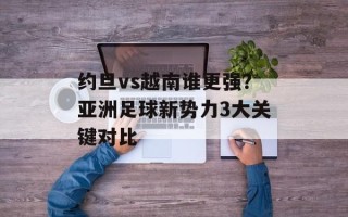 约旦vs越南谁更强？亚洲足球新势力3大关键对比